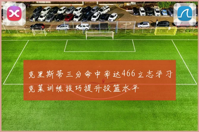 克里斯蒂三分命中率达466立志学习克莱训练技巧提升投篮水平