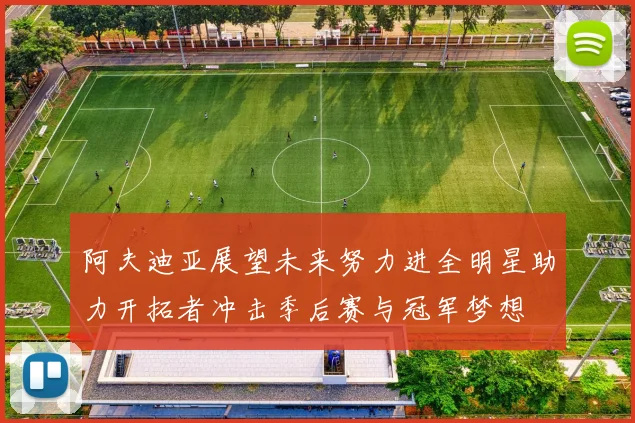 阿夫迪亚展望未来努力进全明星助力开拓者冲击季后赛与冠军梦想