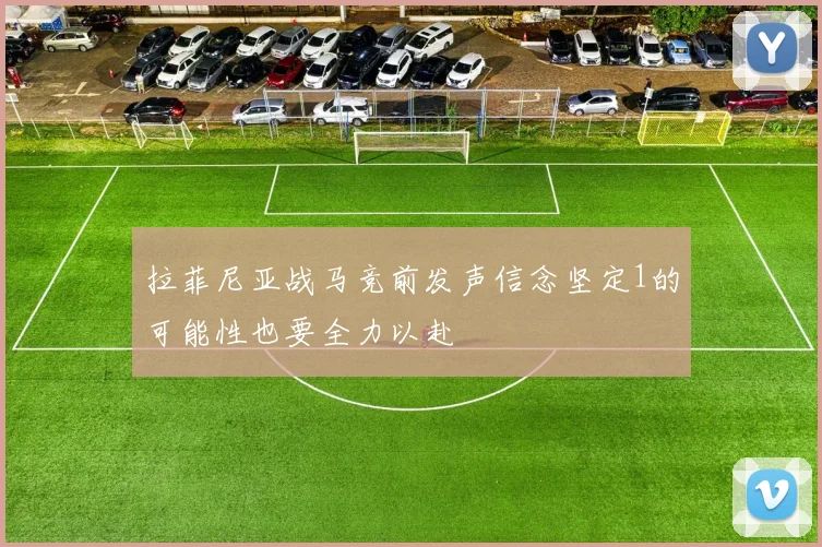 拉菲尼亚战马竞前发声信念坚定1的可能性也要全力以赴